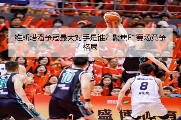 维斯塔潘争冠最大对手是谁？聚焦F1赛场竞争格局